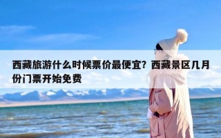 西藏旅游什么时候票价最便宜？西藏景区几月份门票开始免费