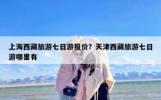 上海西藏旅游七日游报价？天津西藏旅游七日游哪里有