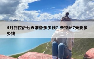 4月到拉萨七天准备多少钱？去拉萨7天要多少钱