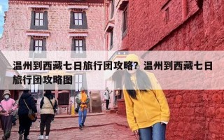 温州到西藏七日旅行团攻略？温州到西藏七日旅行团攻略图