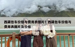 西藏包车价格与费用表图片？西藏包车价格与费用表图片及价格