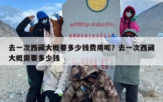 去一次西藏大概要多少钱费用呢？去一次西藏大概需要多少钱