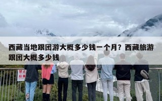 西藏当地跟团游大概多少钱一个月？西藏旅游跟团大概多少钱