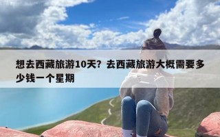想去西藏旅游10天？去西藏旅游大概需要多少钱一个星期