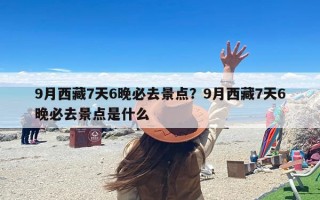 9月西藏7天6晚必去景点？9月西藏7天6晚必去景点是什么