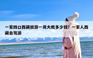 一家四口西藏旅游一周大概多少钱？一家人西藏自驾游