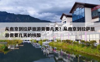 从南京到拉萨旅游需要几天？从南京到拉萨旅游需要几天的核酸