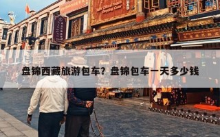 盘锦西藏旅游包车？盘锦包车一天多少钱