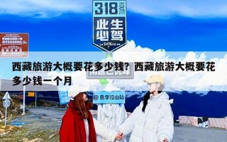 西藏旅游大概要花多少钱？西藏旅游大概一次需要多少钱？