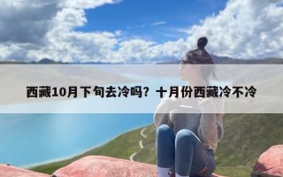 西藏10月下旬去冷吗？十月份西藏冷不冷