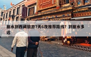 丽水到西藏旅游7天6夜推荐路线？到丽水多远