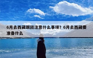 6月去西藏跟团注意什么事项？6月去西藏要准备什么