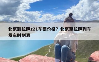 北京到拉萨z21车票价格？北京至拉萨列车发车时刻表