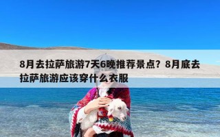 8月去拉萨旅游7天6晚推荐景点？8月底去拉萨旅游应该穿什么衣服