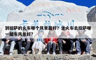 到拉萨的火车哪个风景最好？坐火车去拉萨哪一趟车风景好?