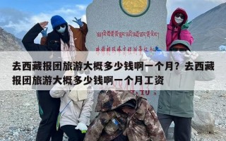 去西藏报团旅游大概多少钱啊一个月？去西藏报团旅游大概多少钱啊一个月工资