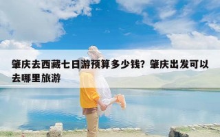 肇庆去西藏七日游预算多少钱？肇庆出发可以去哪里旅游