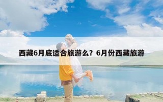 西藏6月底适合旅游么？6月份西藏旅游