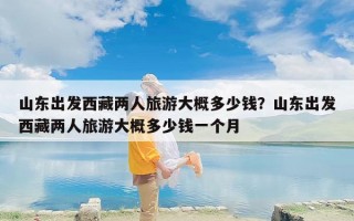 山东出发西藏两人旅游大概多少钱？山东出发西藏两人旅游大概多少钱一个月