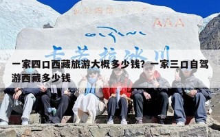 一家四口西藏旅游大概多少钱？一家三口自驾游西藏多少钱