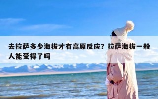 去拉萨多少海拔才有高原反应？拉萨海拔一般人能受得了吗