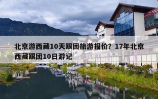 北京游西藏10天跟团旅游报价？17年北京西藏跟团10日游记