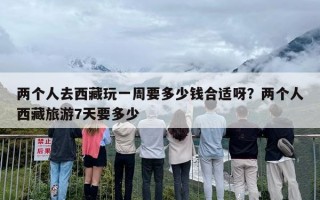 两个人去西藏玩一周要多少钱合适呀？两个人西藏旅游7天要多少