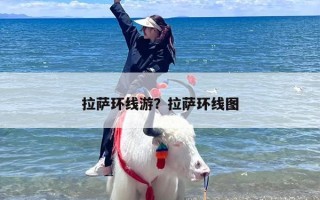 拉萨环线游？拉萨环线图