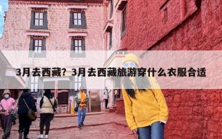 3月去西藏？3月去西藏旅游穿什么衣服合适