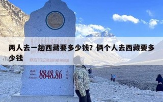 两人去一趟西藏要多少钱？俩个人去西藏要多少钱