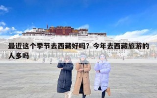 最近这个季节去西藏好吗？今年去西藏旅游的人多吗