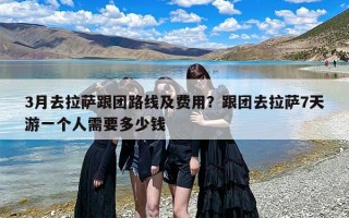 3月去拉萨跟团路线及费用？跟团去拉萨7天游一个人需要多少钱
