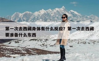 第一次去西藏身体有什么反应？第一次去西藏要准备什么东西