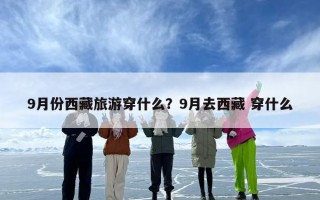 9月份西藏旅游穿什么？9月去西藏 穿什么