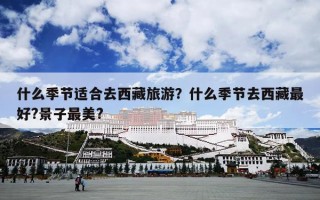 什么季节适合去西藏旅游？什么季节去西藏最好?景子最美?