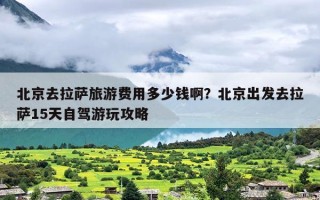 北京去拉萨旅游费用多少钱啊？北京出发去拉萨15天自驾游玩攻略