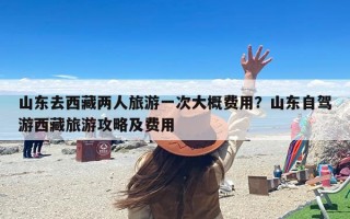 山东去西藏两人旅游一次大概费用？山东自驾游西藏旅游攻略及费用