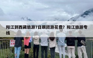 阳江到西藏旅游7日跟团游花费？阳江旅游专线