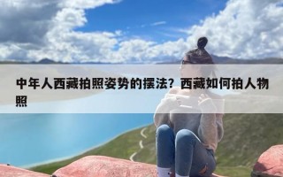 中年人西藏拍照姿势的摆法？西藏如何拍人物照