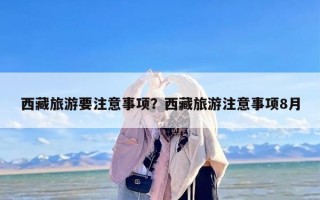 西藏旅游要注意事项？西藏旅游注意事项8月