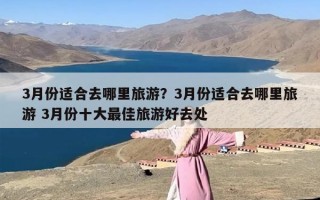 3月份适合去哪里旅游？3月份适合去哪里旅游 3月份十大最佳旅游好去处