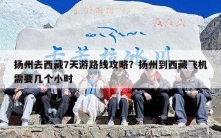 扬州去西藏7天游路线攻略？扬州到西藏飞机需要几个小时