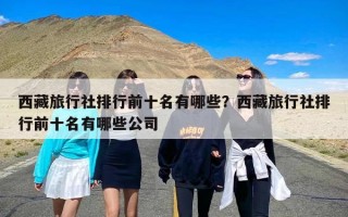 西藏旅行社排行前十名有哪些？西藏旅行社排行前十名有哪些公司