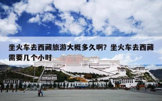 坐火车去西藏旅游大概多久啊？坐火车去西藏需要几个小时