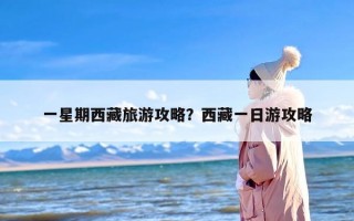 一星期西藏旅游攻略？西藏一日游攻略