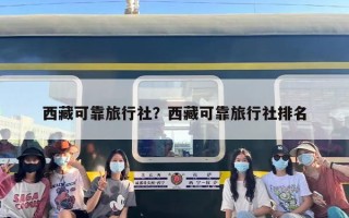 西藏可靠旅行社？西藏可靠旅行社排名