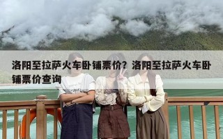 洛阳至拉萨火车卧铺票价？洛阳至拉萨火车卧铺票价查询