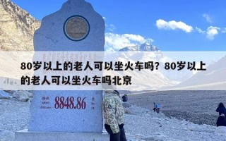 80岁以上的老人可以坐火车吗？80岁以上的老人可以坐火车吗北京