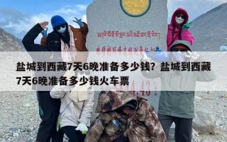 盐城到西藏7天6晚准备多少钱？盐城到西藏7天6晚准备多少钱火车票