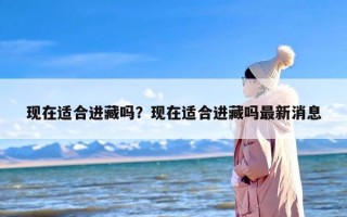 现在适合进藏吗？现在适合进藏吗最新消息